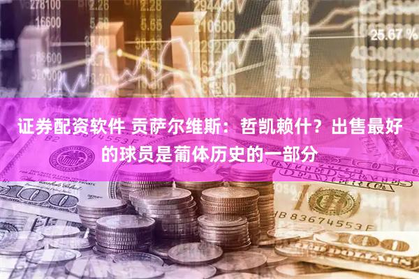 证券配资软件 贡萨尔维斯：哲凯赖什？出售最好的球员是葡体历史的一部分