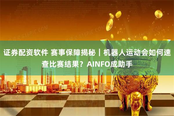 证券配资软件 赛事保障揭秘｜机器人运动会如何速查比赛结果？AINFO成助手