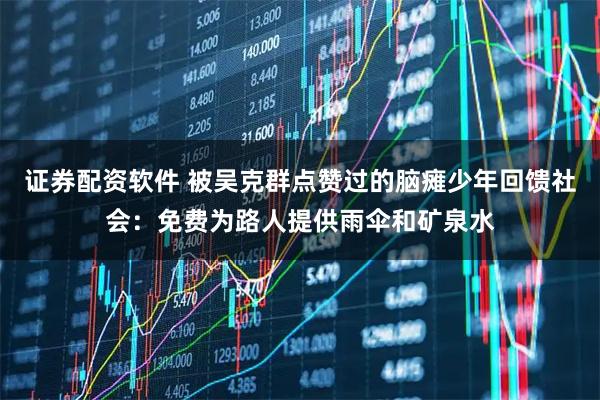 证券配资软件 被吴克群点赞过的脑瘫少年回馈社会：免费为路人提供雨伞和矿泉水