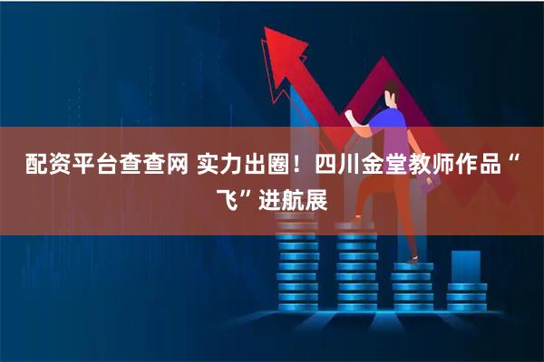 配资平台查查网 实力出圈！四川金堂教师作品“飞”进航展