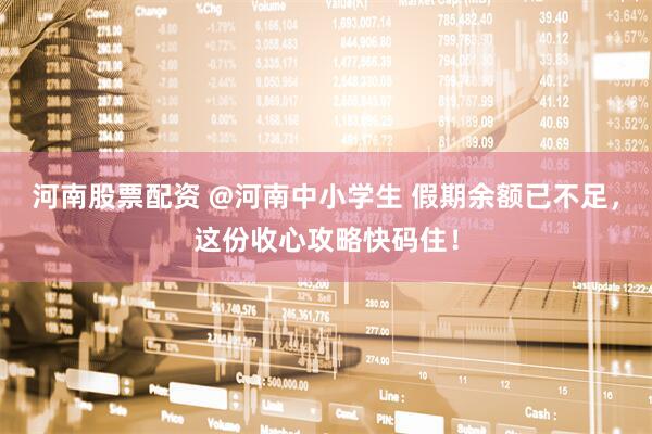 河南股票配资 @河南中小学生 假期余额已不足，这份收心攻略快码住！