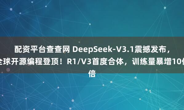 配资平台查查网 DeepSeek-V3.1震撼发布，全球开源编程登顶！R1/V3首度合体，训练量暴增10倍