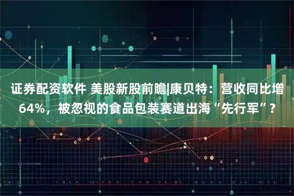 证券配资软件 美股新股前瞻|康贝特：营收同比增64%，被忽视的食品包装赛道出海“先行军”?