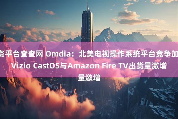 配资平台查查网 Omdia：北美电视操作系统平台竞争加剧 Vizio CastOS与Amazon Fire TV出货量激增