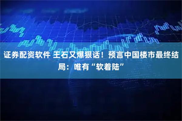 证券配资软件 王石又爆狠话！预言中国楼市最终结局：唯有“软着陆”