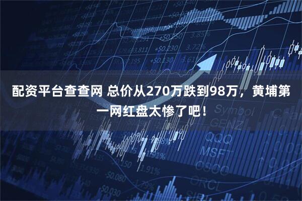 配资平台查查网 总价从270万跌到98万，黄埔第一网红盘太惨了吧！