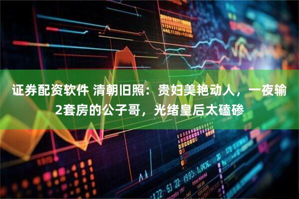 证券配资软件 清朝旧照：贵妇美艳动人，一夜输2套房的公子哥，光绪皇后太磕碜