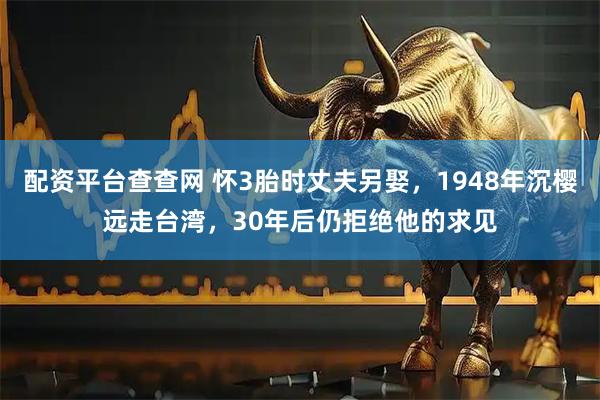 配资平台查查网 怀3胎时丈夫另娶,1948年沉樱远走台湾,30年后仍拒绝他的求见