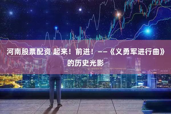 河南股票配资 起来！前进！——《义勇军进行曲》的历史光影