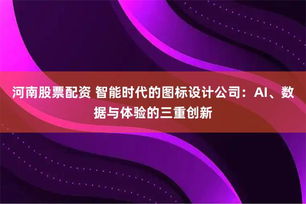 河南股票配资 智能时代的图标设计公司:AI、数据与体验的三重创新