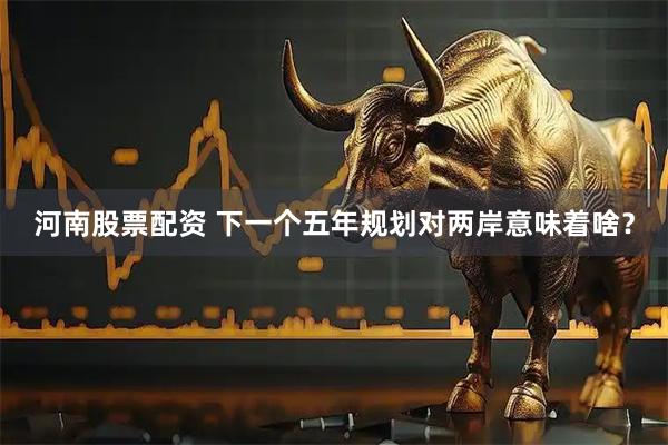 河南股票配资 下一个五年规划对两岸意味着啥?