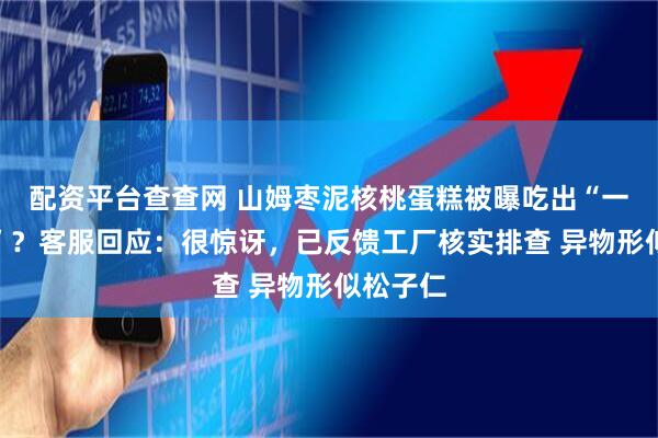 配资平台查查网 山姆枣泥核桃蛋糕被曝吃出“一颗牙齿”?客服回应:很惊讶,已反馈工厂核实排查 异物形似松子仁