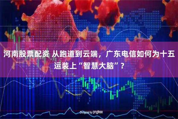 河南股票配资 从跑道到云端,广东电信如何为十五运装上“智慧大脑”?