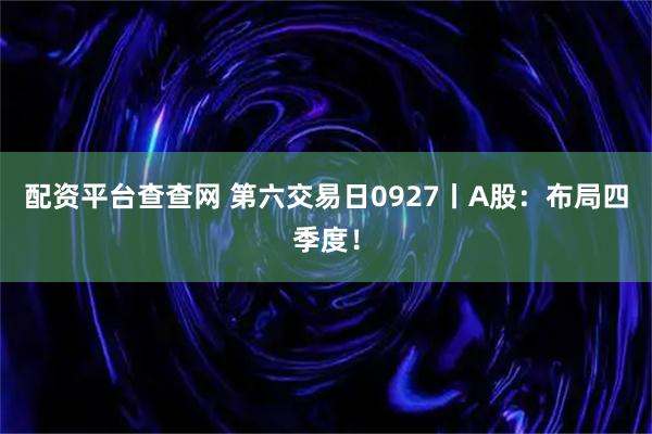 配资平台查查网 第六交易日0927丨A股:布局四季度!