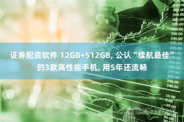证券配资软件 12GB+512GB, 公认“续航最佳”的3款高性能手机, 用5年还流畅