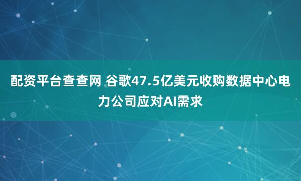 配资平台查查网 谷歌47.5亿美元收购数据中心电力公司应对AI需求