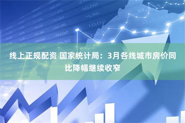 线上正规配资 国家统计局：3月各线城市房价同比降幅继续收窄