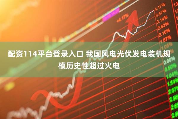 配资114平台登录入口 我国风电光伏发电装机规模历史性超过火电