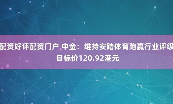 配资好评配资门户 中金：维持安踏体育跑赢行业评级 目标价120.92港元