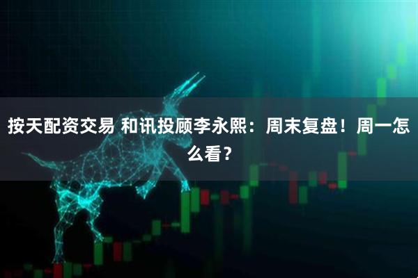 按天配资交易 和讯投顾李永熙：周末复盘！周一怎么看？