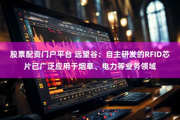 股票配资门户平台 远望谷：自主研发的RFID芯片已广泛应用于烟草、电力等业务领域