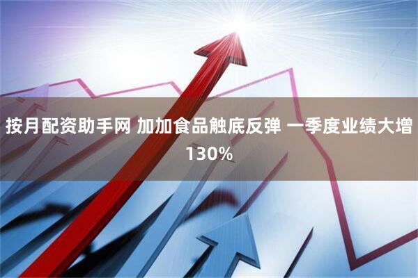按月配资助手网 加加食品触底反弹 一季度业绩大增130%