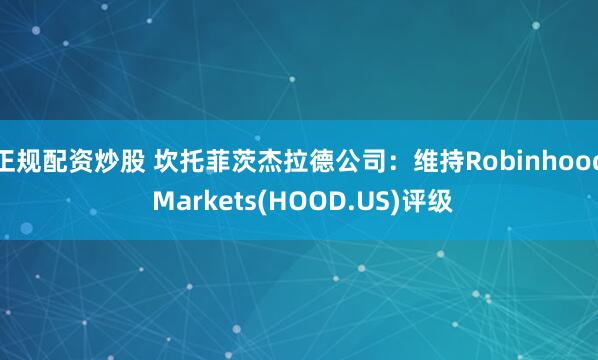 正规配资炒股 坎托菲茨杰拉德公司：维持Robinhood Markets(HOOD.US)评级