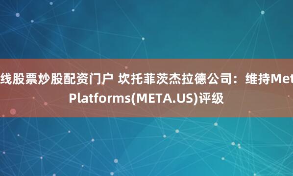 在线股票炒股配资门户 坎托菲茨杰拉德公司：维持Meta Platforms(META.US)评级