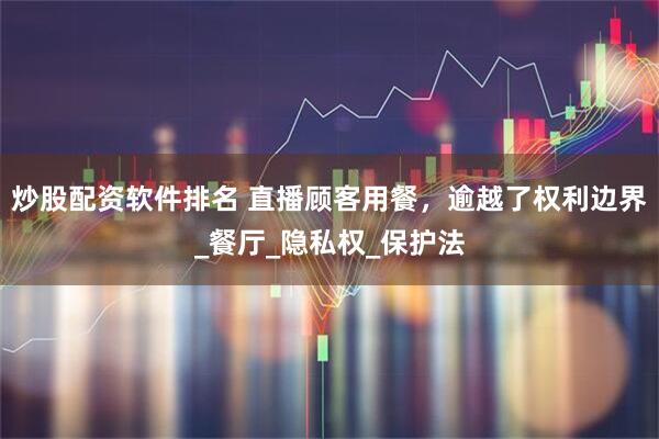 炒股配资软件排名 直播顾客用餐，逾越了权利边界_餐厅_隐私权_保护法