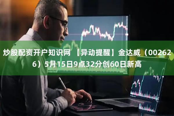炒股配资开户知识网 【异动提醒】金达威（002626）5月15日9点32分创60日新高