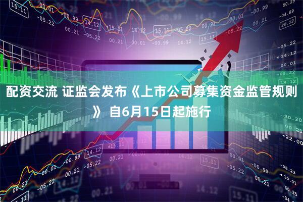 配资交流 证监会发布《上市公司募集资金监管规则》 自6月15日起施行