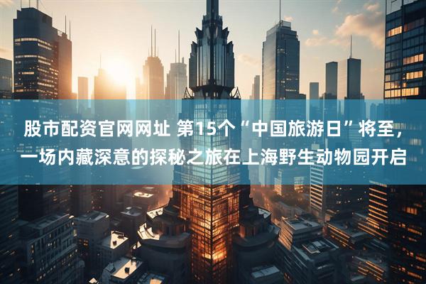 股市配资官网网址 第15个“中国旅游日”将至，一场内藏深意的探秘之旅在上海野生动物园开启
