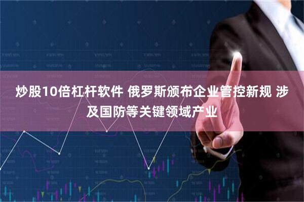 炒股10倍杠杆软件 俄罗斯颁布企业管控新规 涉及国防等关键领域产业