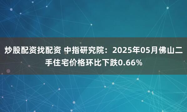 炒股配资找配资 中指研究院：2025年05月佛山二手住宅价格环比下跌0.66%