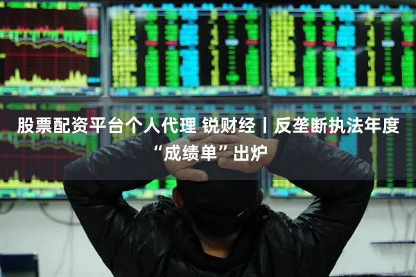 股票配资平台个人代理 锐财经丨反垄断执法年度“成绩单”出炉