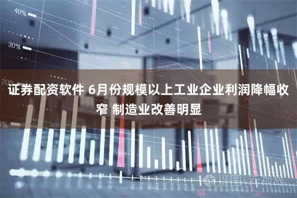 证券配资软件 6月份规模以上工业企业利润降幅收窄 制造业改善明显