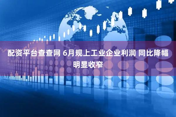 配资平台查查网 6月规上工业企业利润 同比降幅明显收窄