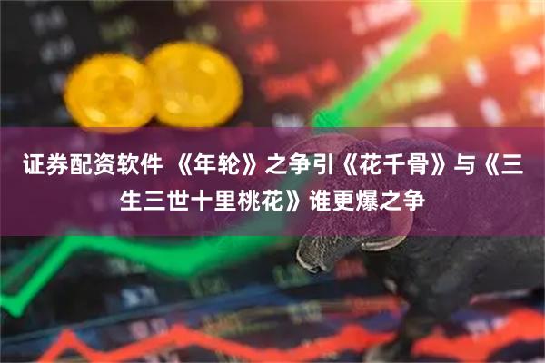 证券配资软件 《年轮》之争引《花千骨》与《三生三世十里桃花》谁更爆之争
