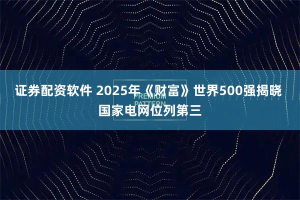 证券配资软件 2025年《财富》世界500强揭晓 国家电网位列第三