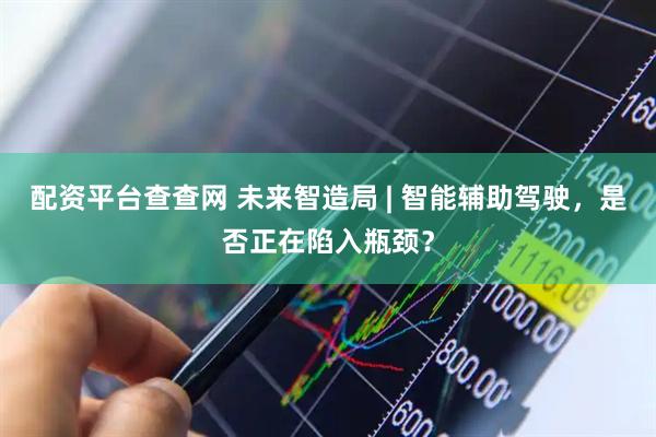 配资平台查查网 未来智造局 | 智能辅助驾驶，是否正在陷入瓶颈？