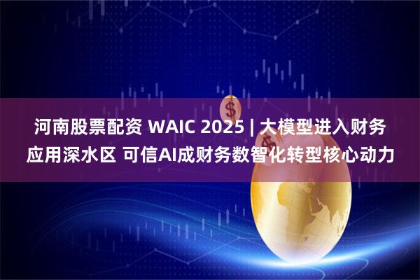 河南股票配资 WAIC 2025 | 大模型进入财务应用深水区 可信AI成财务数智化转型核心动力