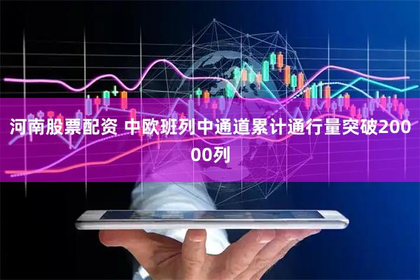 河南股票配资 中欧班列中通道累计通行量突破20000列