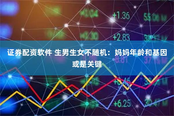 证券配资软件 生男生女不随机：妈妈年龄和基因或是关键