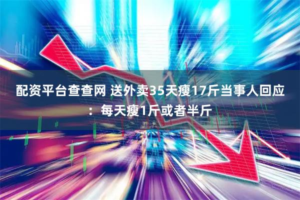 配资平台查查网 送外卖35天瘦17斤当事人回应：每天瘦1斤或者半斤