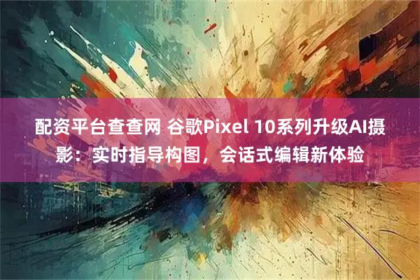 配资平台查查网 谷歌Pixel 10系列升级AI摄影：实时指导构图，会话式编辑新体验