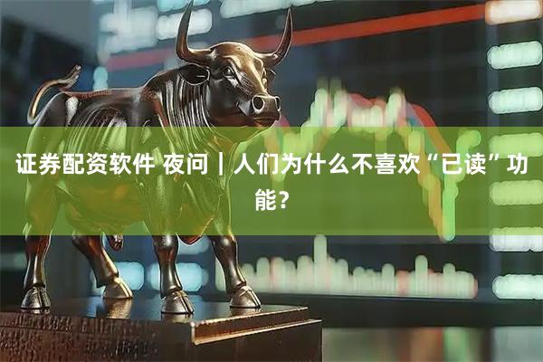 证券配资软件 夜问｜人们为什么不喜欢“已读”功能？
