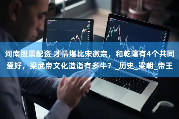 河南股票配资 才情堪比宋徽宗，和乾隆有4个共同爱好，梁武帝文化造诣有多牛？_历史_梁朝_帝王
