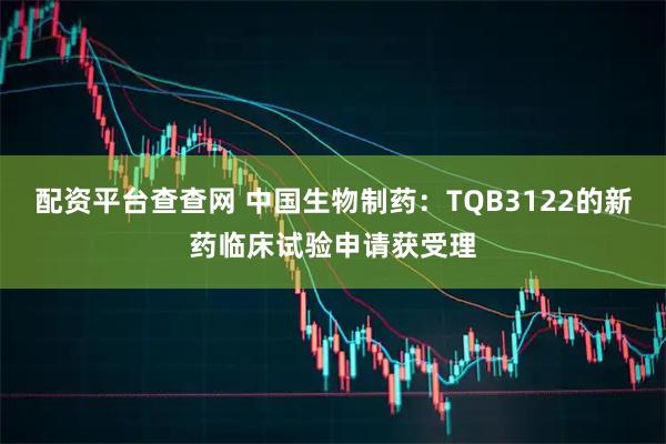 配资平台查查网 中国生物制药：TQB3122的新药临床试验申请获受理