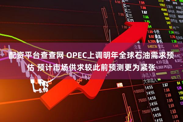 配资平台查查网 OPEC上调明年全球石油需求预估 预计市场供求较此前预测更为紧张